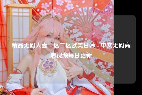 精品无码人妻一区二区欧美日韩 - 中文无码高清视频每日更新