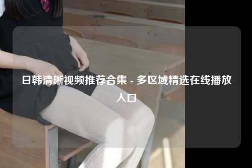 日韩清晰视频推荐合集 - 多区域精选在线播放入口