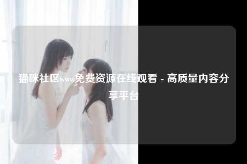猫咪社区www免费资源在线观看 - 高质量内容分享平台